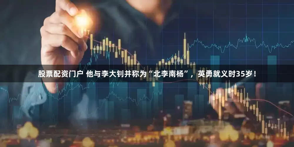 股票配资门户 他与李大钊并称为“北李南杨”，英勇就义时35岁！