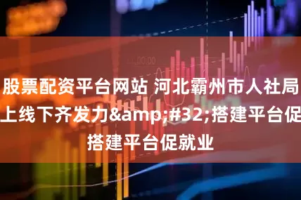 股票配资平台网站 河北霸州市人社局：线上线下齐发力&#32;搭建平台促就业