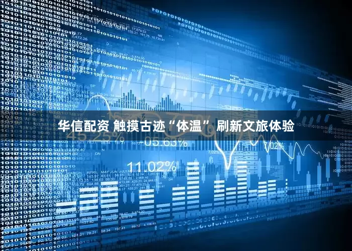 华信配资 触摸古迹“体温” 刷新文旅体验