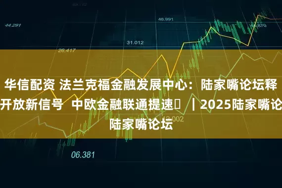 华信配资 法兰克福金融发展中心：陆家嘴论坛释放开放新信号  中欧金融联通提速​｜2025陆家嘴论坛