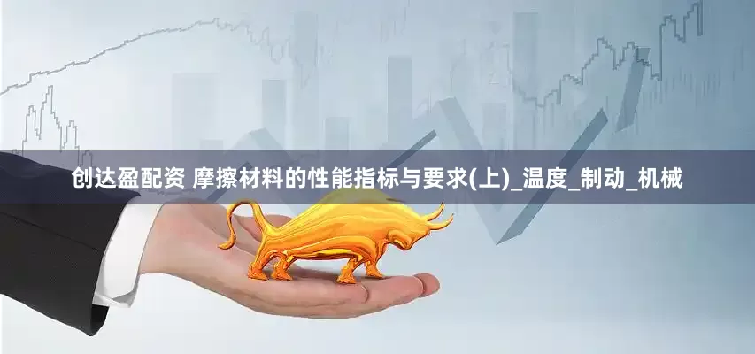 创达盈配资 摩擦材料的性能指标与要求(上)_温度_制动_机械