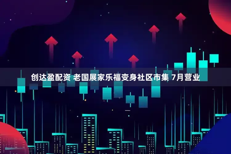 创达盈配资 老国展家乐福变身社区市集 7月营业