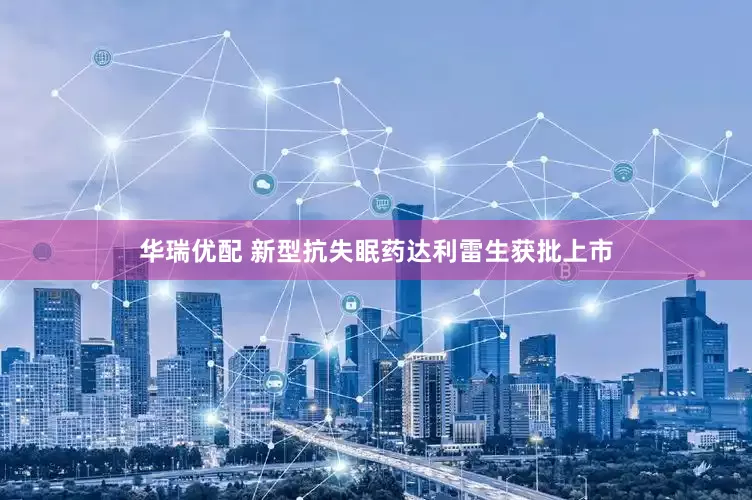华瑞优配 新型抗失眠药达利雷生获批上市