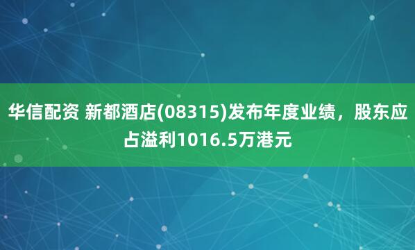 华信配资 新都酒店(08315)发布年度业绩，股东应占溢利1016.5万港元