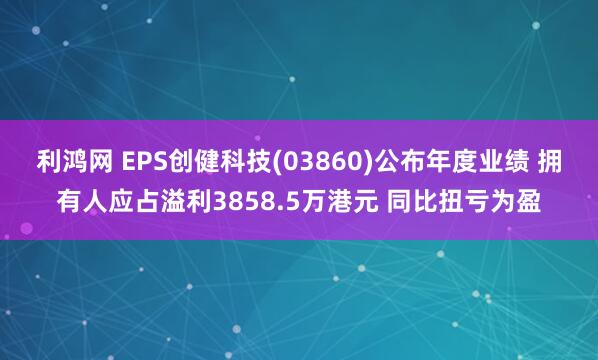 利鸿网 EPS创健科技(03860)公布年度业绩 拥有人应占溢利3858.5万港元 同比扭亏为盈