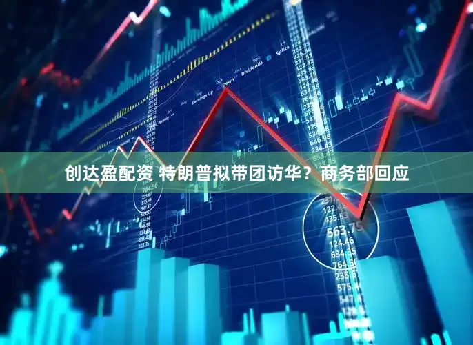 创达盈配资 特朗普拟带团访华？商务部回应