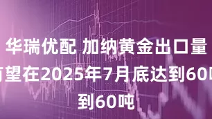 华瑞优配 加纳黄金出口量有望在2025年7月底达到60吨