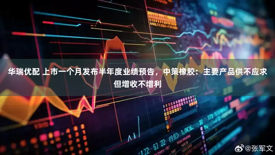 华瑞优配 上市一个月发布半年度业绩预告，中策橡胶：主要产品供不应求但增收不增利