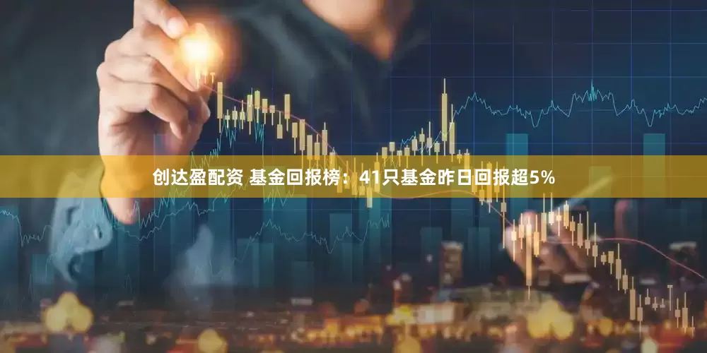 创达盈配资 基金回报榜：41只基金昨日回报超5%