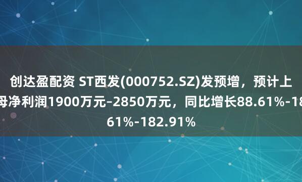 创达盈配资 ST西发(000752.SZ)发预增，预计上半年归母净利润1900万元–2850万元，同比增长88.61%-182.91%