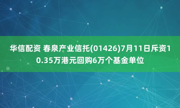 华信配资 春泉产业信托(01426)7月11日斥资10.35万港元回购6万个基金单位