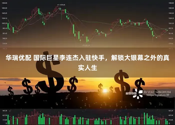 华瑞优配 国际巨星李连杰入驻快手，解锁大银幕之外的真实人生