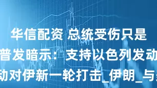 华信配资 总统受伤只是前菜！特朗普发暗示：支持以色列发动对伊新一轮打击_伊朗_与美国_核武器