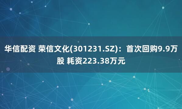 华信配资 荣信文化(301231.SZ)：首次回购9.9万股 耗资223.38万元