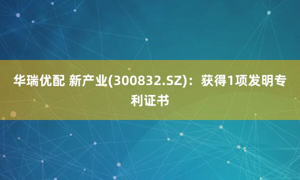 华瑞优配 新产业(300832.SZ)：获得1项发明专利证书