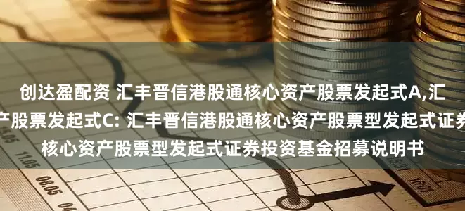 创达盈配资 汇丰晋信港股通核心资产股票发起式A,汇丰晋信港股通核心资产股票发起式C: 汇丰晋信港股通核心资产股票型发起式证券投资基金招募说明书