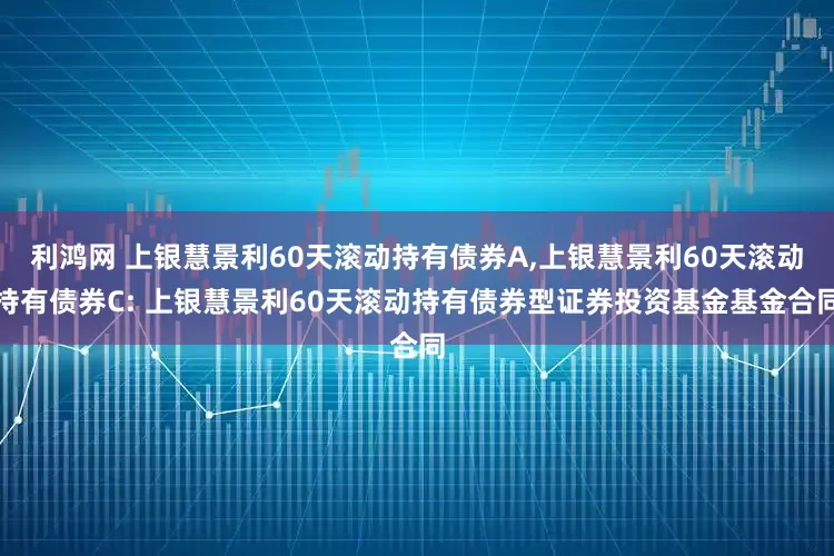利鸿网 上银慧景利60天滚动持有债券A,上银慧景利60天滚动持有债券C: 上银慧景利60天滚动持有债券型证券投资基金基金合同