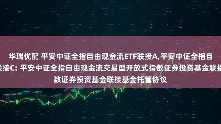 华瑞优配 平安中证全指自由现金流ETF联接A,平安中证全指自由现金流ETF联接C: 平安中证全指自由现金流交易型开放式指数证券投资基金联接基金托管协议