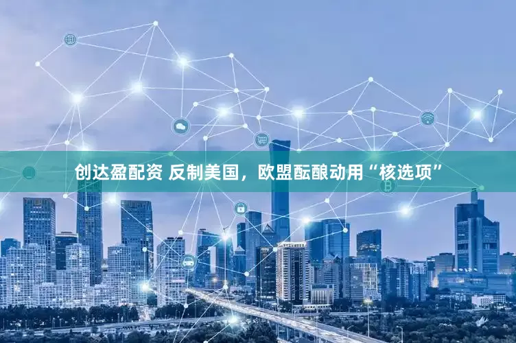 创达盈配资 反制美国，欧盟酝酿动用“核选项”