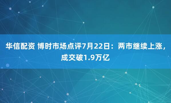 华信配资 博时市场点评7月22日：两市继续上涨，成交破1.9万亿