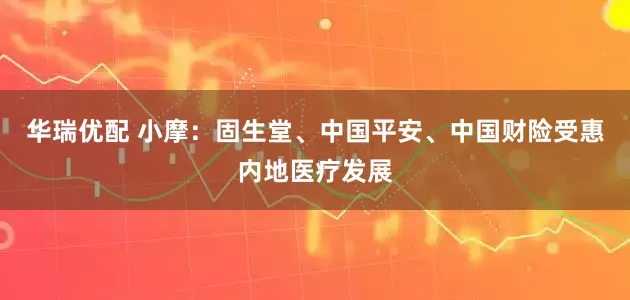 华瑞优配 小摩：固生堂、中国平安、中国财险受惠内地医疗发展