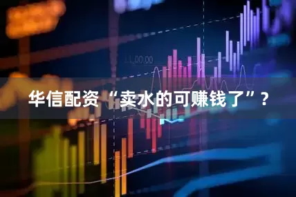 华信配资 “卖水的可赚钱了”？