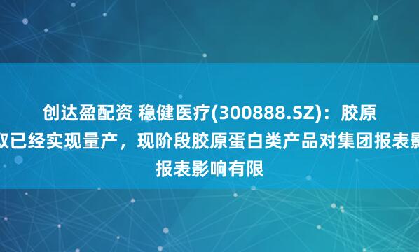 创达盈配资 稳健医疗(300888.SZ)：胶原蛋白提取已经实现量产，现阶段胶原蛋白类产品对集团报表影响有限