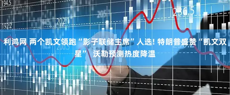利鸿网 两个凯文领跑“影子联储主席”人选! 特朗普盛赞“凯文双星”  沃勒预测热度降温