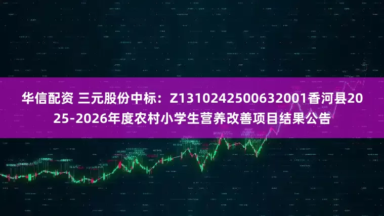 华信配资 三元股份中标：Z1310242500632001香河县2025-2026年度农村小学生营养改善项目结果公告