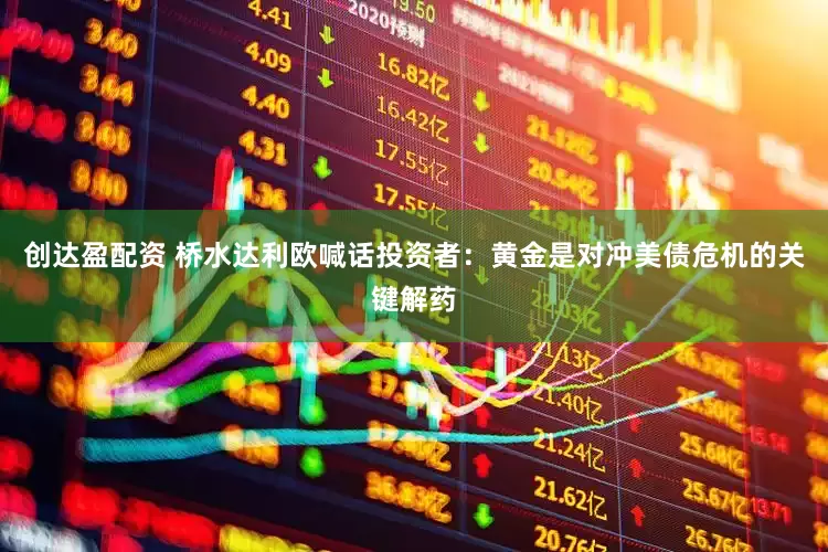 创达盈配资 桥水达利欧喊话投资者：黄金是对冲美债危机的关键解药
