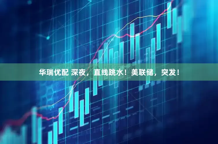 华瑞优配 深夜，直线跳水！美联储，突发！