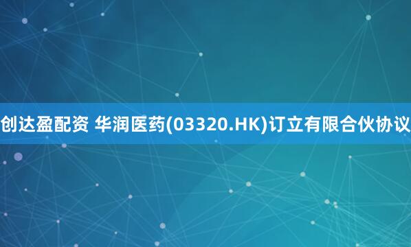 创达盈配资 华润医药(03320.HK)订立有限合伙协议