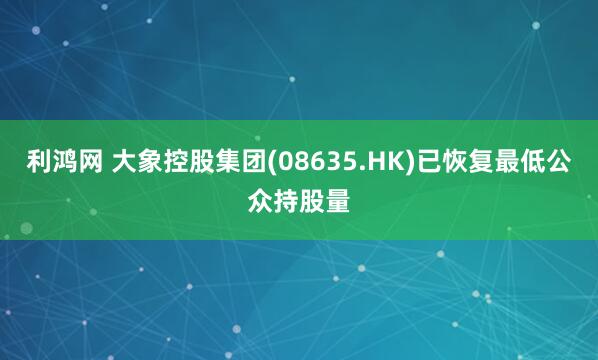 利鸿网 大象控股集团(08635.HK)已恢复最低公众持股量
