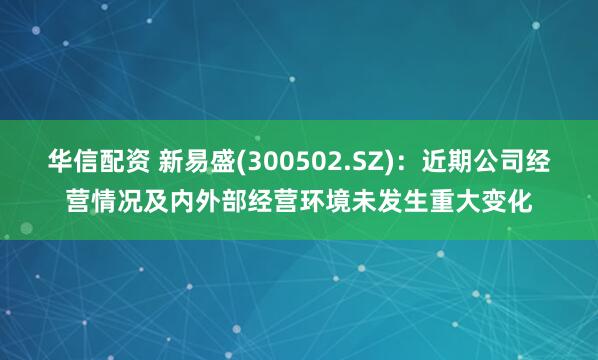 华信配资 新易盛(300502.SZ)：近期公司经营情况及内外部经营环境未发生重大变化