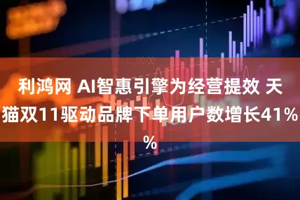 利鸿网 AI智惠引擎为经营提效 天猫双11驱动品牌下单用户数增长41%